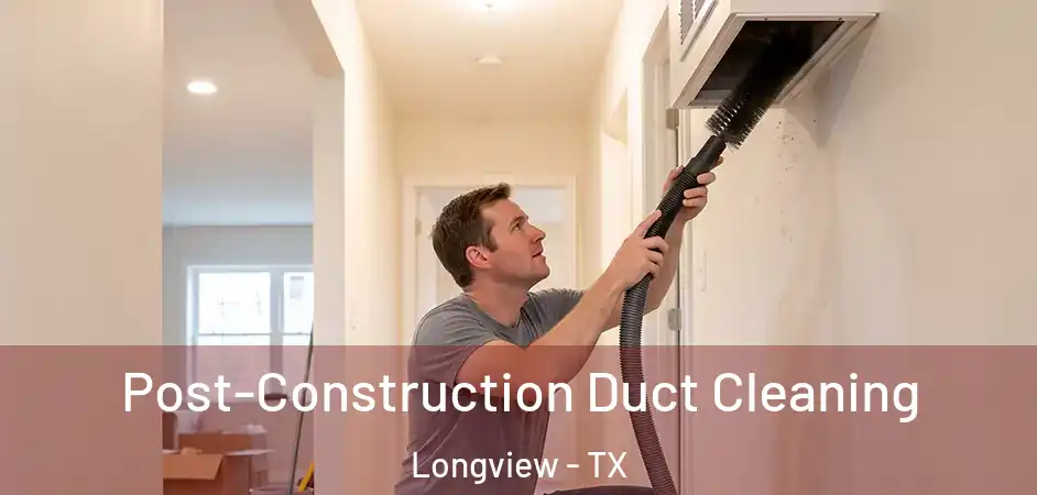 Post-Construction Duct Cleaning Longview - TX